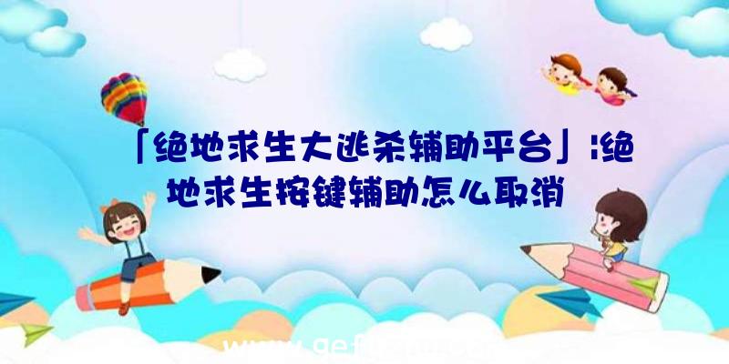 「绝地求生大逃杀辅助平台」|绝地求生按键辅助怎么取消